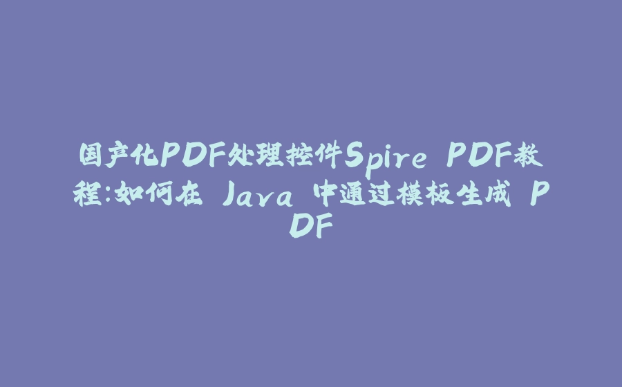 国产化PDF处理控件Spire.PDF教程：如何在 Java 中通过模板生成 PDF - 拾光赋-拾光赋