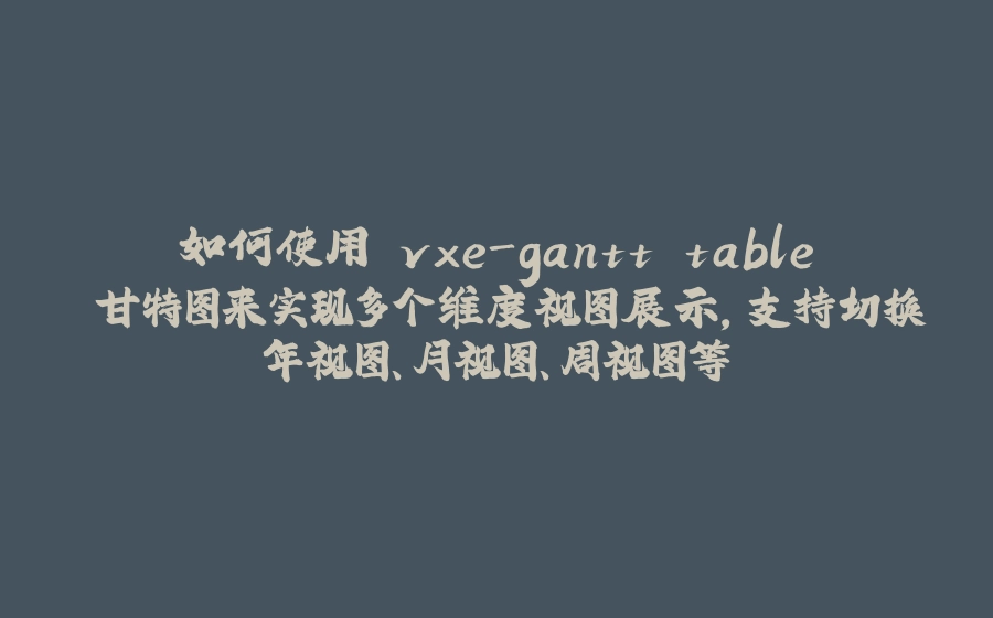 如何使用 vxe-gantt table 甘特图来实现多个维度视图展示，支持切换年视图、月视图、周视图等 - 拾光赋-拾光赋
