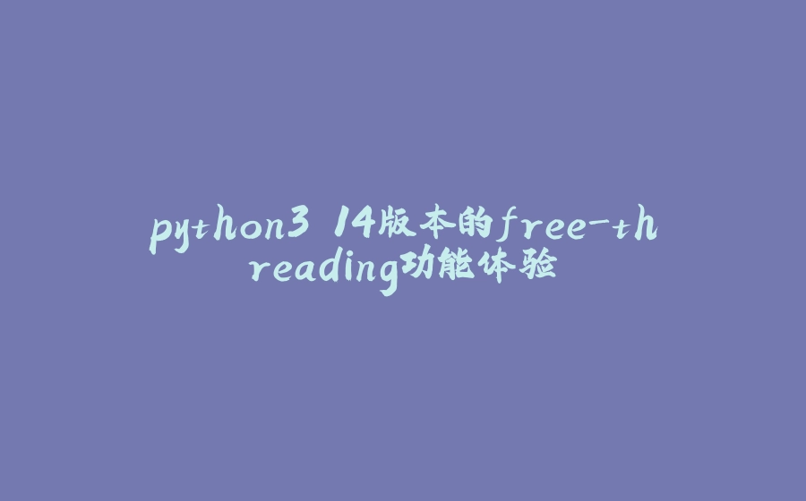 python3.14版本的free-threading功能体验 - 拾光赋-拾光赋