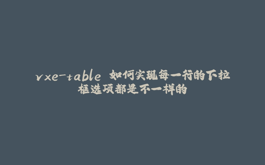 vxe-table 如何实现每一行的下拉框选项都是不一样的 - 拾光赋-拾光赋