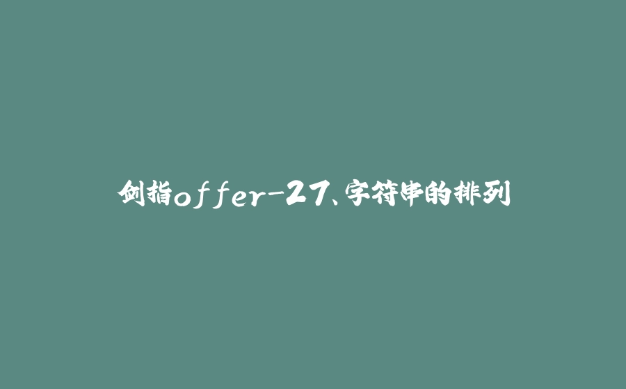 剑指offer-27、字符串的排列 - 拾光赋-拾光赋
