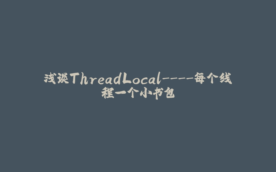 浅谈ThreadLocal-每个线程一个小书包 - 拾光赋-拾光赋
