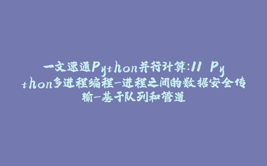 一文速通Python并行计算：11 Python多进程编程-进程之间的数据安全传输-基于队列和管道 - 拾光赋-拾光赋