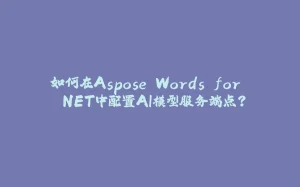 如何在Aspose.Words for .NET中配置AI模型服务端点?-拾光赋