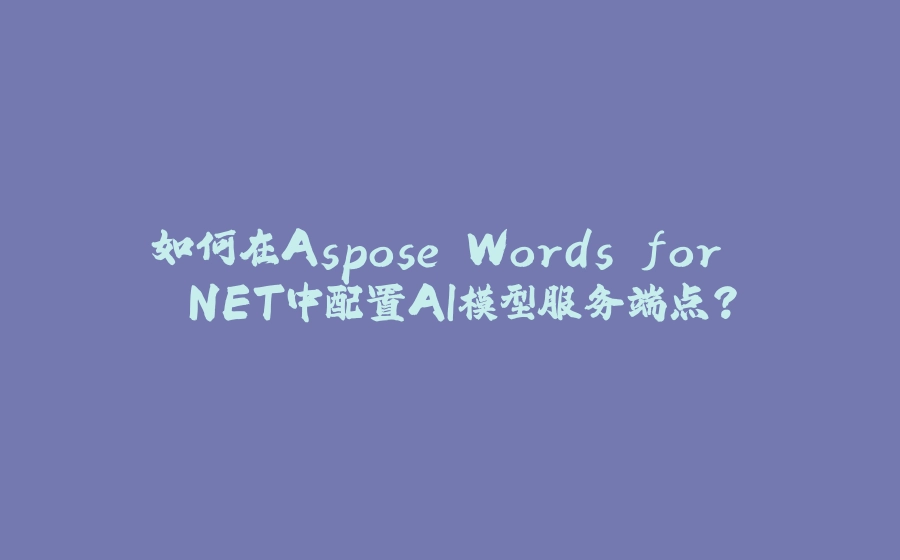 如何在Aspose.Words for .NET中配置AI模型服务端点？ - 拾光赋-拾光赋