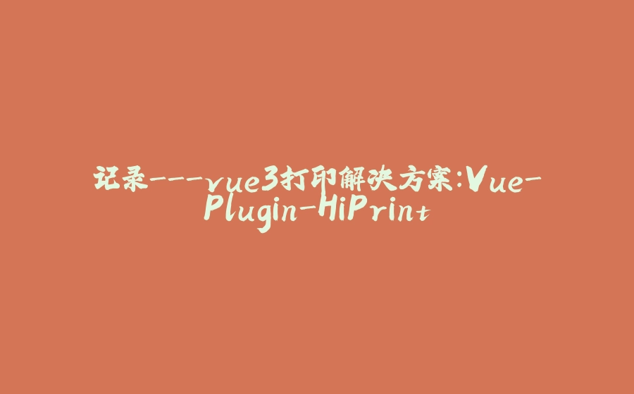 记录-vue3打印解决方案：Vue-Plugin-HiPrint - 拾光赋-拾光赋