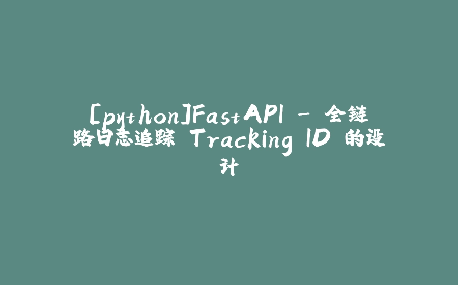 [python]FastAPI - 全链路日志追踪 Tracking ID 的设计 - 拾光赋-拾光赋