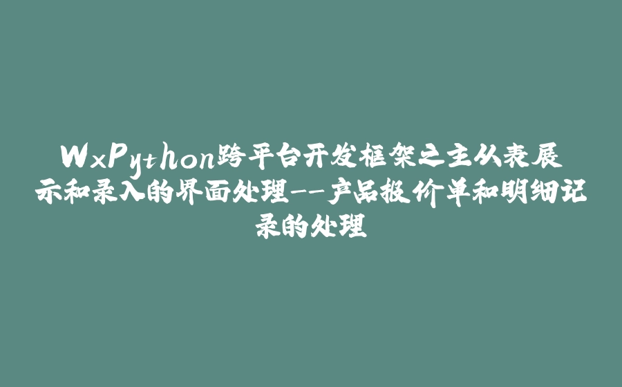 WxPython跨平台开发框架之主从表展示和录入的界面处理-产品报价单和明细记录的处理 - 拾光赋-拾光赋