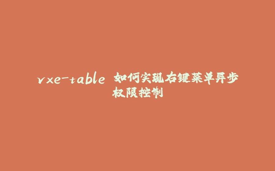 vxe-table 如何实现右键菜单异步权限控制 - 拾光赋-拾光赋