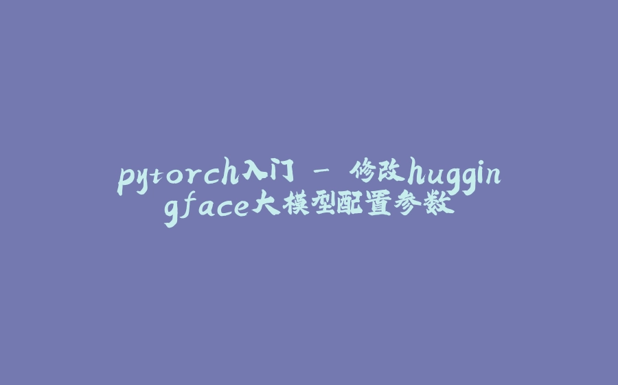 pytorch入门 - 修改huggingface大模型配置参数 - 拾光赋-拾光赋
