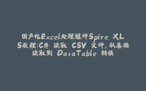 国产化Excel处理组件Spire.XLS教程：C# 读取 CSV 文件，从基础读取到 DataTable 转换-拾光赋