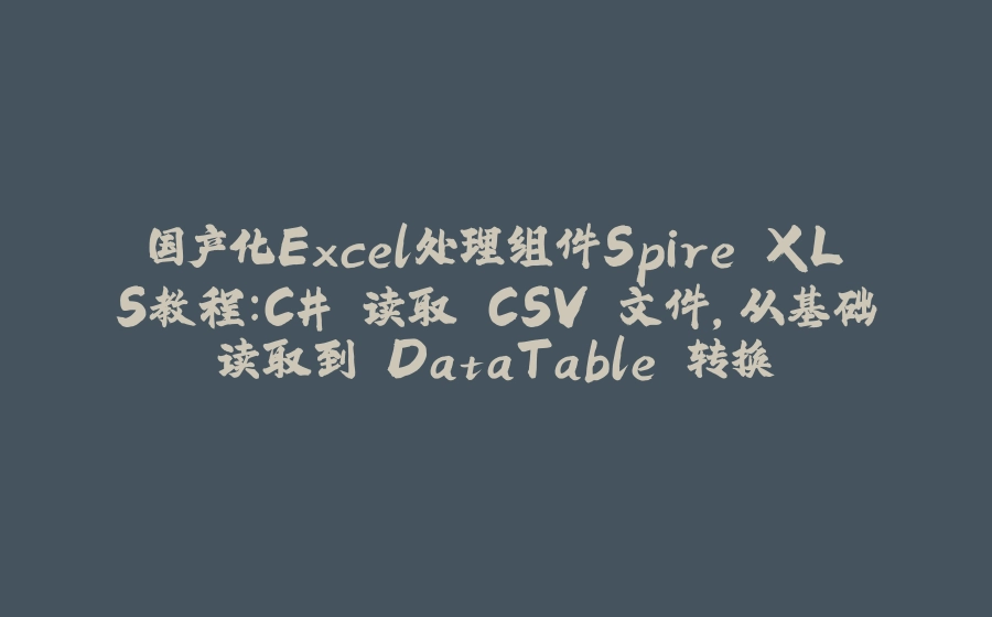 国产化Excel处理组件Spire.XLS教程：C# 读取 CSV 文件，从基础读取到 DataTable 转换 - 拾光赋-拾光赋