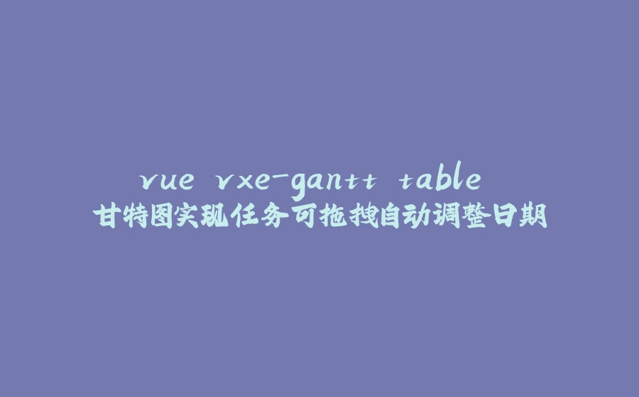 vue vxe-gantt table 甘特图实现任务可拖拽自动调整日期 - 拾光赋-拾光赋