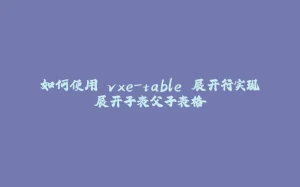 如何使用 vxe-table 展开行实现展开子表父子表格-拾光赋