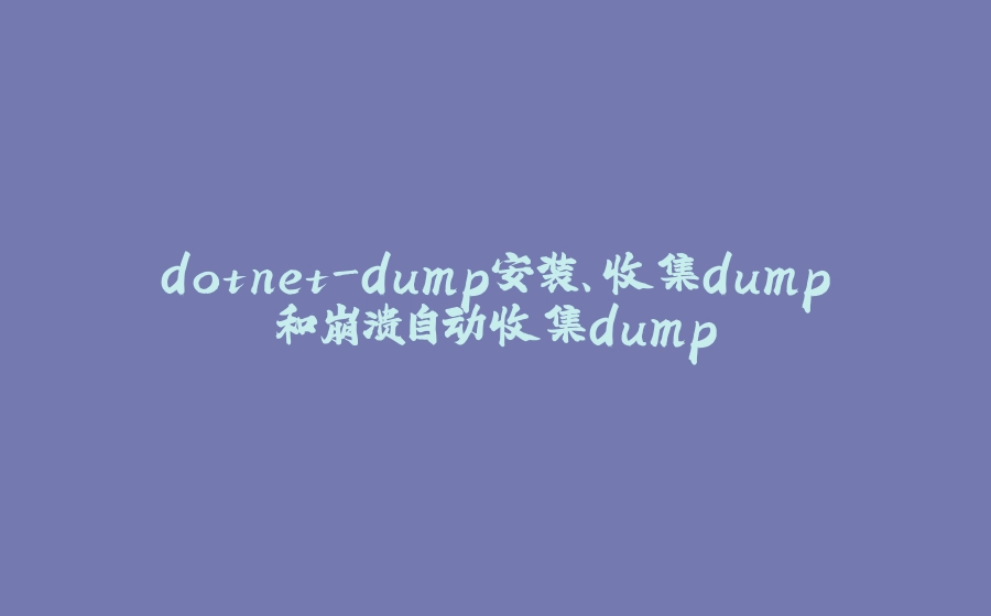 dotnet-dump安装、收集dump和崩溃自动收集dump - 拾光赋-拾光赋