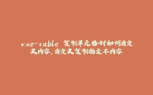 vxe-table 复制单元格时如何自定义内容，自定义复制的文本内容-拾光赋