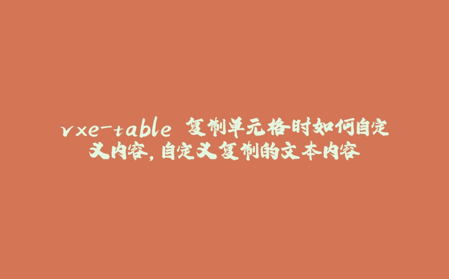 vxe-table 复制单元格时如何自定义内容，自定义复制的文本内容 - 拾光赋-拾光赋