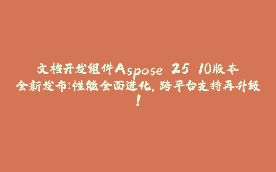 文档开发组件Aspose 25.10版本全新发布：性能全面进化，跨平台支持再升级！ - 拾光赋-拾光赋