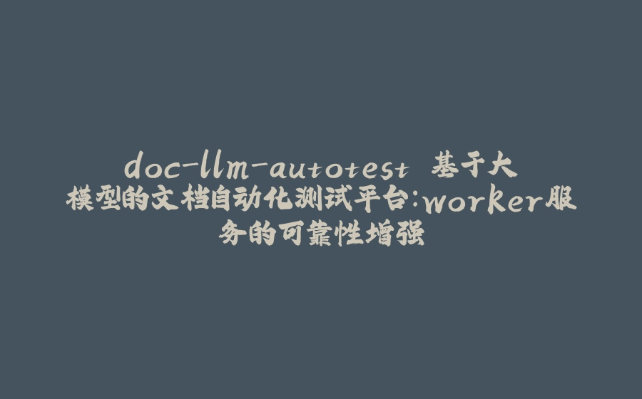 doc-llm-autotest 基于大模型的文档自动化测试平台：worker服务的可靠性增强 - 拾光赋-拾光赋