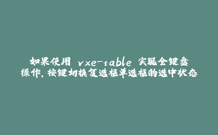 如果使用 vxe-table 实现全键盘操作，按键切换复选框单选框的选中状态 - 拾光赋-拾光赋