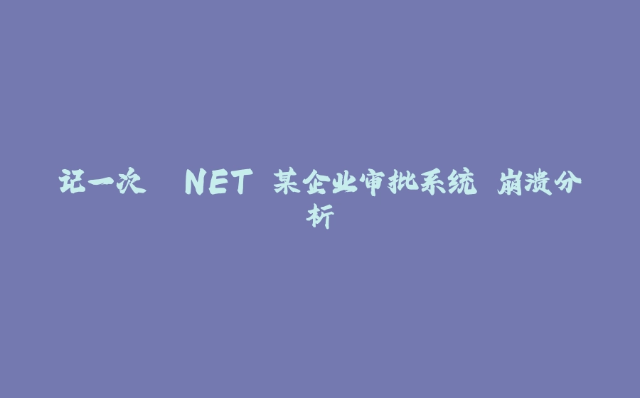 记一次 .NET 某企业审批系统 崩溃分析 - 拾光赋-拾光赋