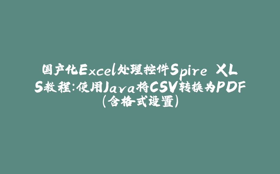 国产化Excel处理控件Spire.XLS教程：使用Java将CSV转换为PDF（含格式设置） - 拾光赋-拾光赋