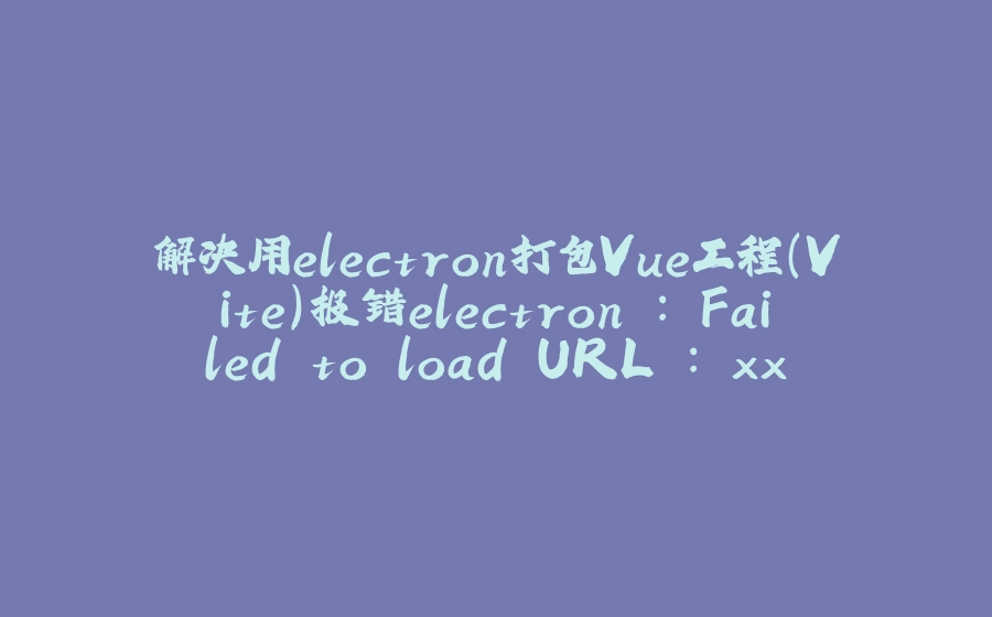 解决用electron打包Vue工程(Vite)报错electron : Failed to load URL : xxx... with error : ERR _CONNECTION_REFUSED - 拾光赋-拾光赋