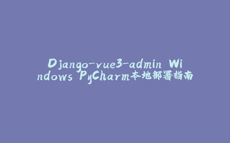 Django-vue3-admin Windows PyCharm本地部署指南 - 拾光赋-拾光赋