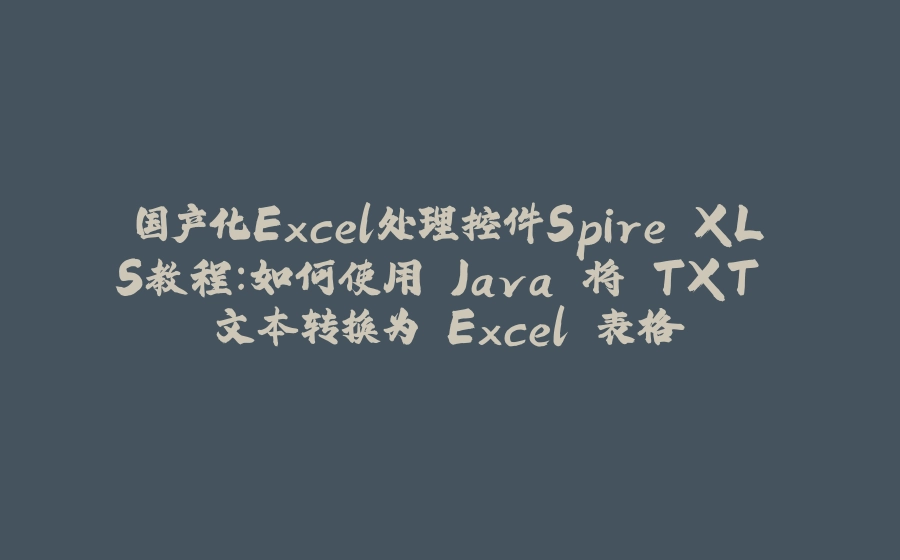 国产化Excel处理控件Spire.XLS教程：如何使用 Java 将 TXT 文本转换为 Excel 表格 - 拾光赋-拾光赋