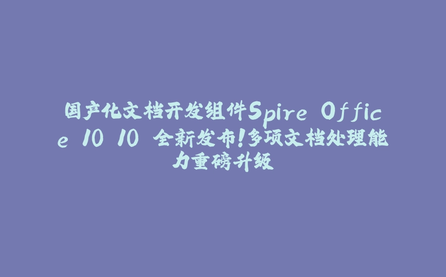 国产化文档开发组件Spire.Office 10.10 全新发布！多项文档处理能力重磅升级 - 拾光赋-拾光赋