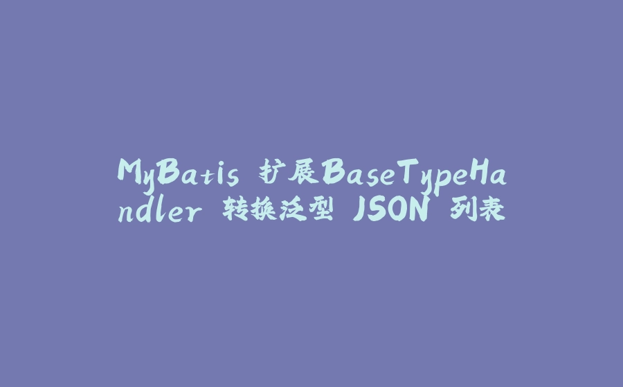 MyBatis 扩展BaseTypeHandler 转换泛型 JSON 列表 - 拾光赋-拾光赋