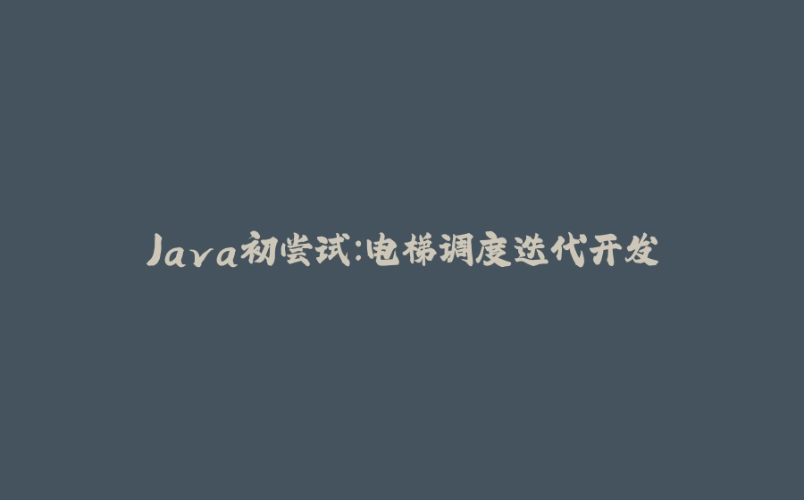 Java初尝试：电梯调度迭代开发 - 拾光赋-拾光赋
