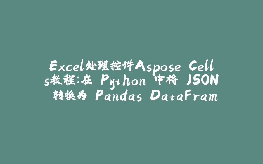 Excel处理控件Aspose.Cells教程：在 Python 中将 JSON 转换为 Pandas DataFrame - 拾光赋-拾光赋