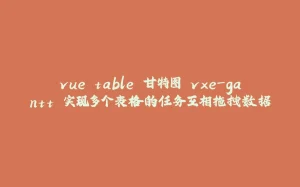 vue table 甘特图 vxe-gantt 实现多个表格的任务互相拖拽数据-拾光赋
