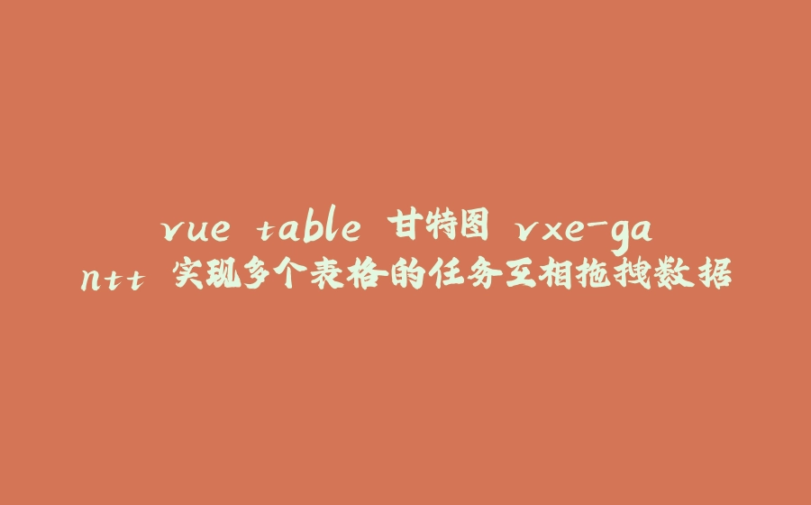 vue table 甘特图 vxe-gantt 实现多个表格的任务互相拖拽数据 - 拾光赋-拾光赋