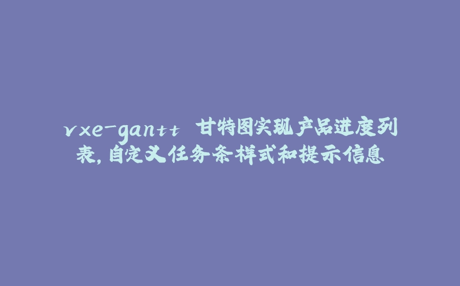 vxe-gantt 甘特图实现产品进度列表，自定义任务条样式和提示信息 - 拾光赋-拾光赋