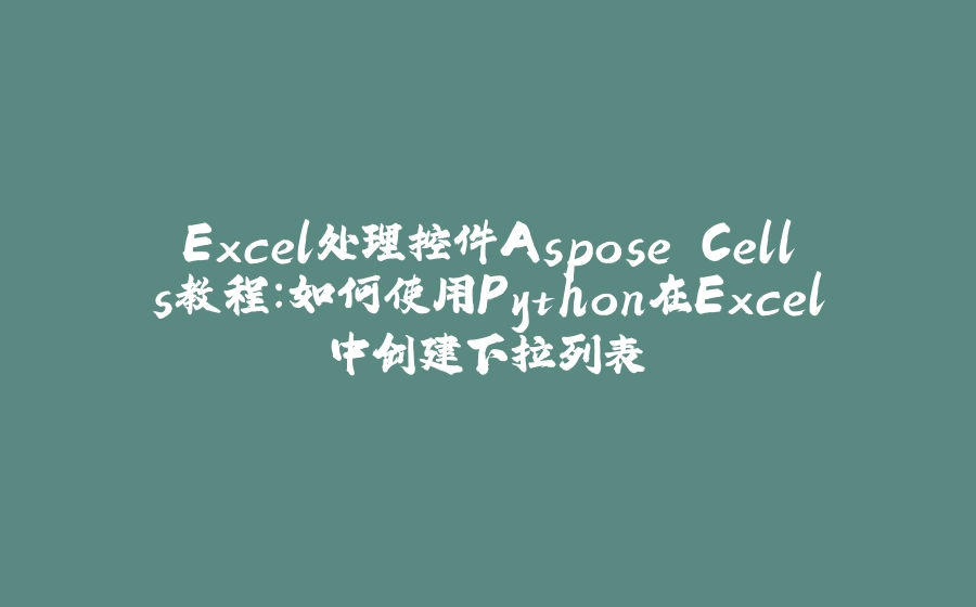 Excel处理控件Aspose.Cells教程：如何使用Python在Excel中创建下拉列表 - 拾光赋-拾光赋