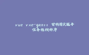 vue vxe-gantt 甘特图实现子任务拖拽排序-拾光赋