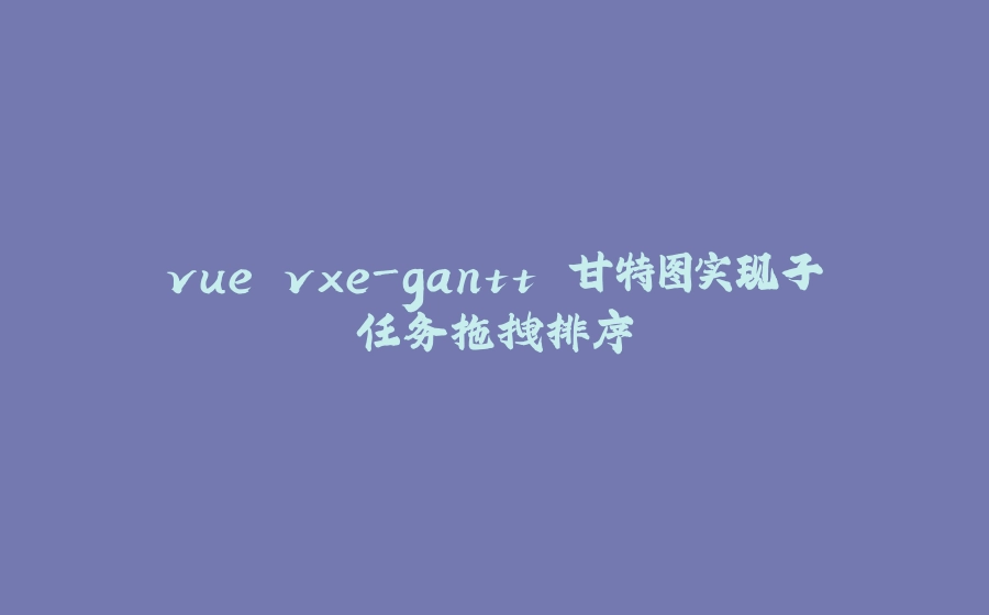 vue vxe-gantt 甘特图实现子任务拖拽排序 - 拾光赋-拾光赋