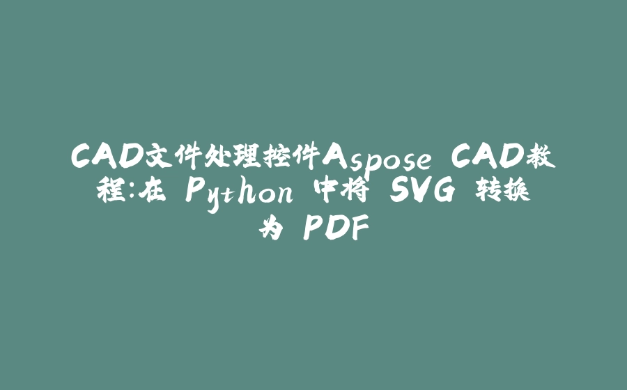 CAD文件处理控件Aspose.CAD教程：在 Python 中将 SVG 转换为 PDF - 拾光赋-拾光赋