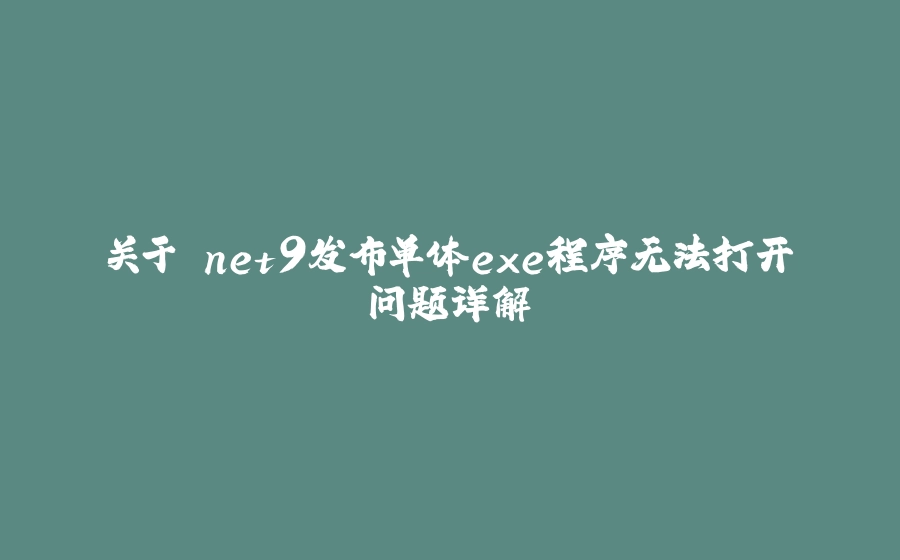 关于.net9发布单体exe程序无法打开问题详解 - 拾光赋-拾光赋