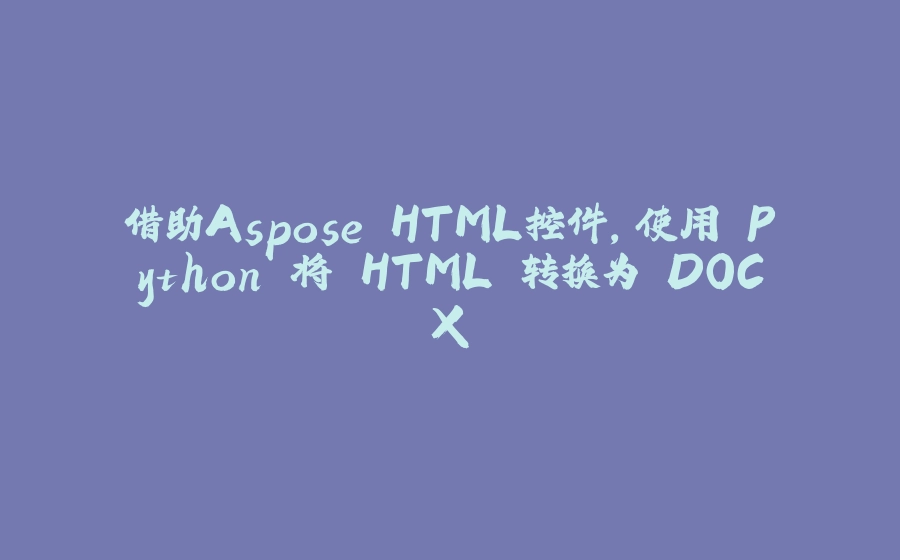 借助Aspose.HTML控件，使用 Python 将 HTML 转换为 DOCX - 拾光赋-拾光赋