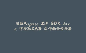 借助Aspose.ZIP SDK，Java 中提取CAB 文件的分步指南-拾光赋
