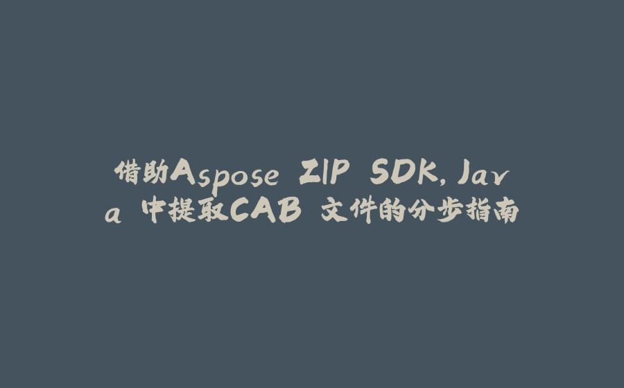 借助Aspose.ZIP SDK，Java 中提取CAB 文件的分步指南 - 拾光赋-拾光赋