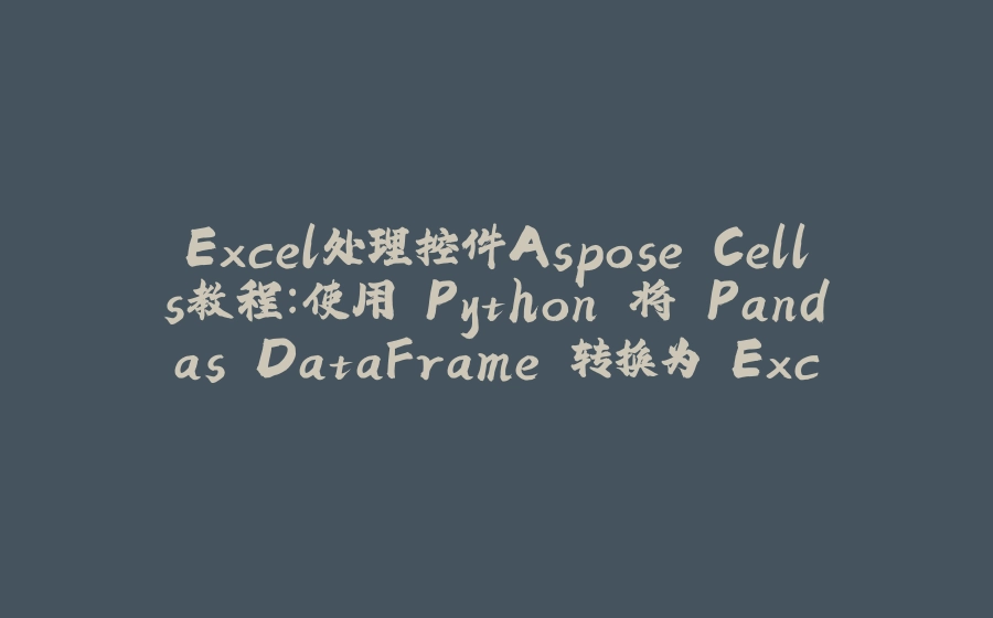 Excel处理控件Aspose.Cells教程：使用 Python 将 Pandas DataFrame 转换为 Excel - 拾光赋-拾光赋