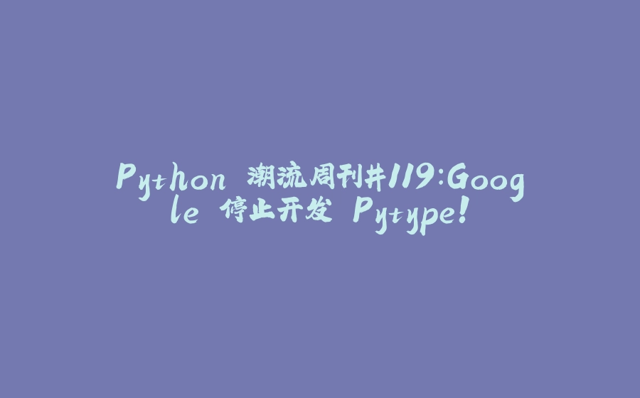 Python 潮流周刊#119：Google 停止开发 Pytype！ - 拾光赋-拾光赋