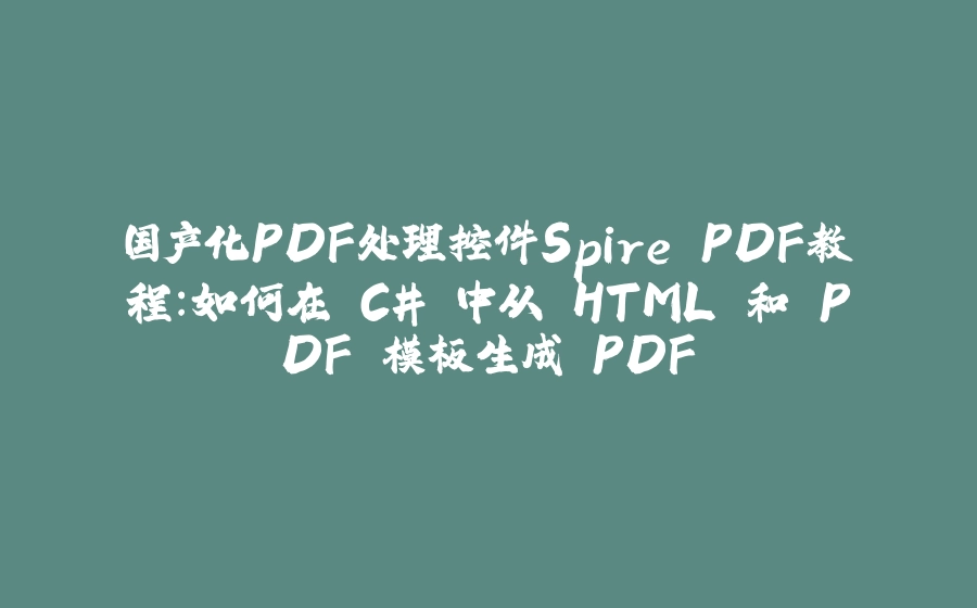 国产化PDF处理控件Spire.PDF教程：如何在 C# 中从 HTML 和 PDF 模板生成 PDF - 拾光赋-拾光赋