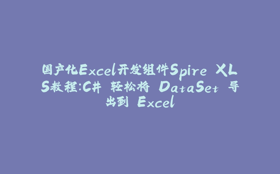 国产化Excel开发组件Spire.XLS教程：C# 轻松将 DataSet 导出到 Excel - 拾光赋-拾光赋