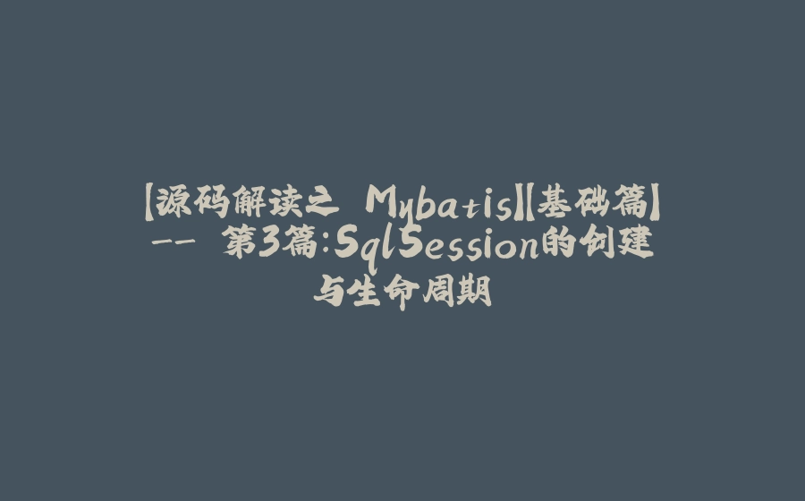 【源码解读之 Mybatis】【基础篇】- 第3篇：SqlSession的创建与生命周期 - 拾光赋-拾光赋