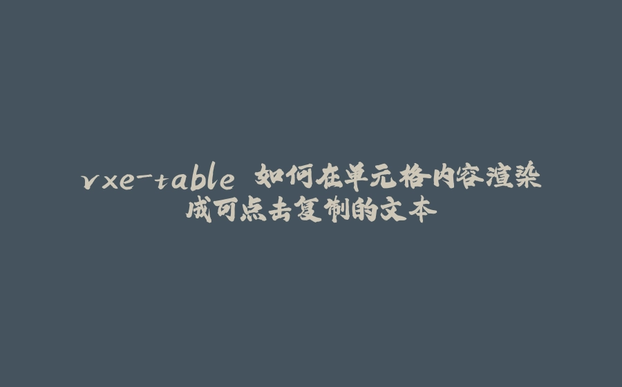 vxe-table 如何在单元格内容渲染成可点击复制的文本 - 拾光赋-拾光赋